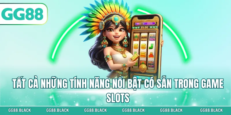 Tất cả những tính năng nổi bật có sẵn trong game slots